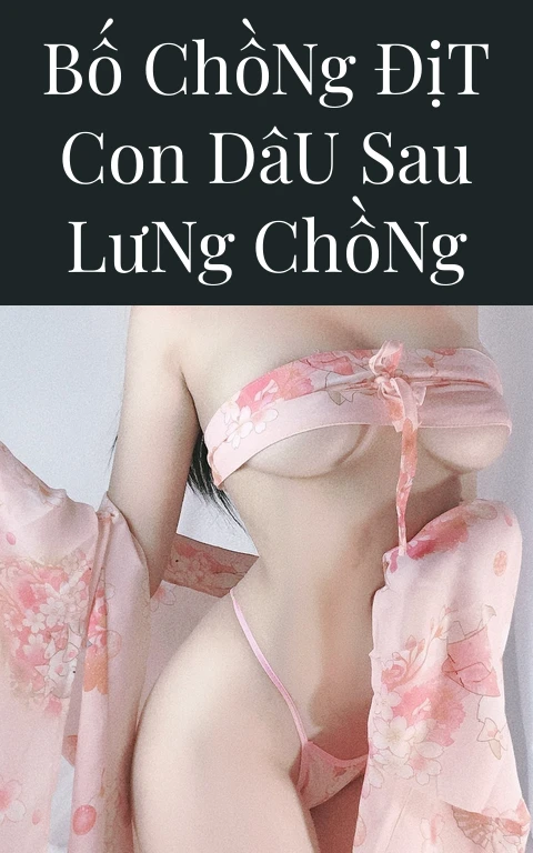 Bố Chồng Địt Con Dâu Sau Lưng Chồng